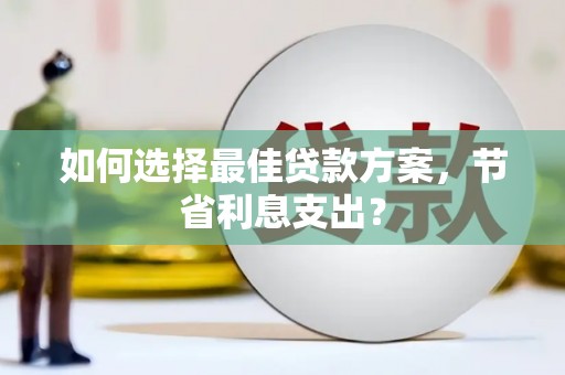 柘城如何选择最佳贷款方案，节省利息支出？