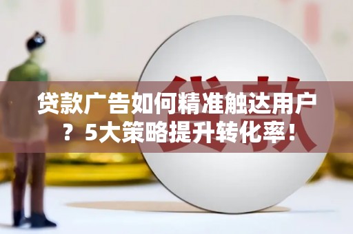 柘城贷款广告如何精准触达用户？5大策略提升转化率！