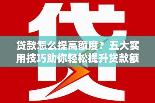 柘城贷款怎么提高额度？五大实用技巧助你轻松提升贷款额度