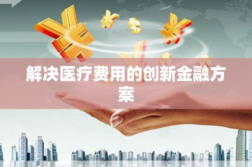 柘城解决医疗费用的创新金融方案