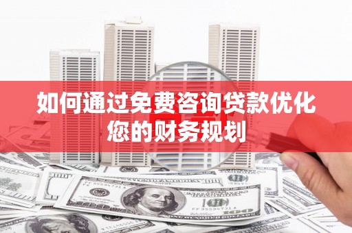 柘城如何通过免费咨询贷款优化您的财务规划
