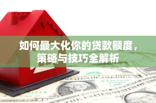 柘城如何最大化你的贷款额度，策略与技巧全解析