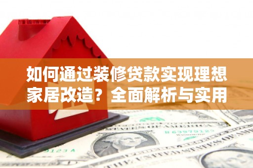柘城如何通过装修贷款实现理想家居改造？全面解析与实用指南