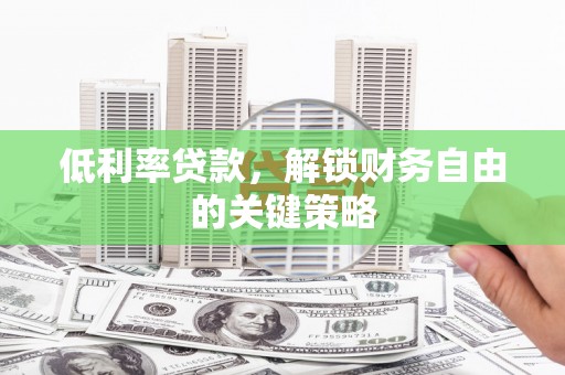柘城低利率贷款，解锁财务自由的关键策略