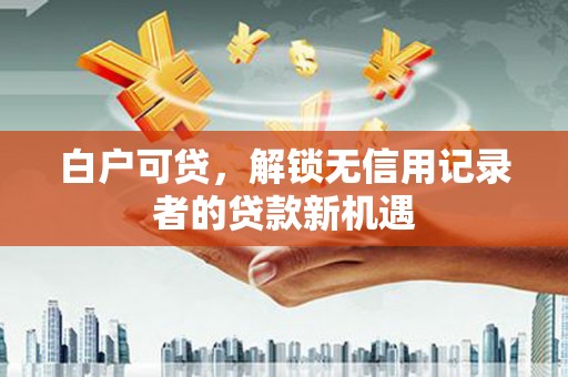 柘城白户可贷，解锁无信用记录者的贷款新机遇