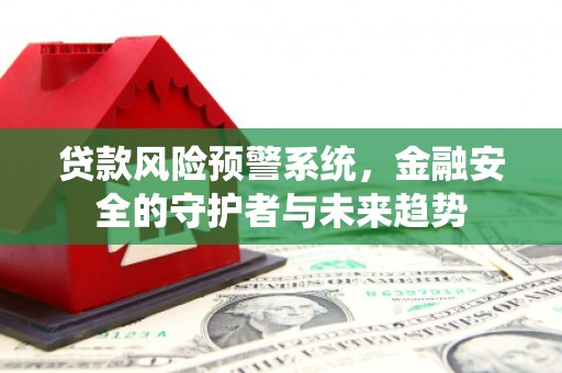 柘城贷款风险预警系统，金融安全的守护者与未来趋势