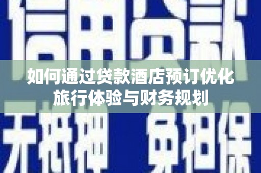 柘城如何通过贷款酒店预订优化旅行体验与财务规划