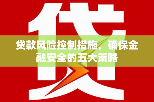 柘城贷款风险控制措施，确保金融安全的五大策略