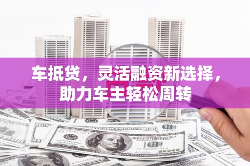 柘城车抵贷，灵活融资新选择，助力车主轻松周转