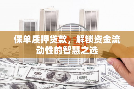 柘城保单质押贷款，解锁资金流动性的智慧之选