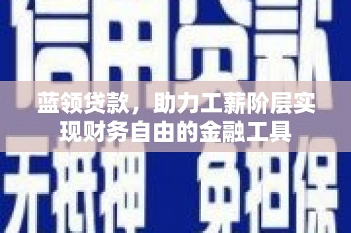 柘城蓝领贷款，助力工薪阶层实现财务自由的金融工具