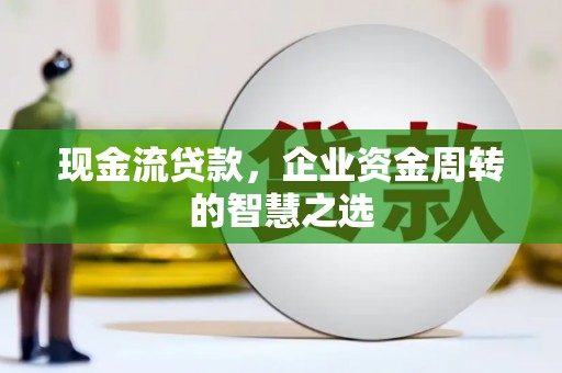 柘城现金流贷款，企业资金周转的智慧之选