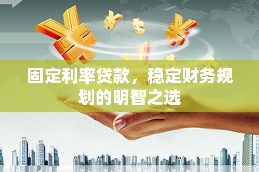 柘城固定利率贷款，稳定财务规划的明智之选
