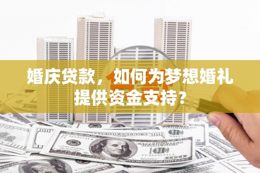 柘城婚庆贷款，如何为梦想婚礼提供资金支持？