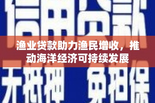 柘城渔业贷款助力渔民增收，推动海洋经济可持续发展