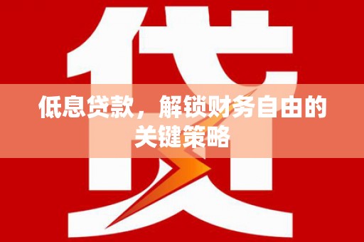 柘城低息贷款，解锁财务自由的关键策略