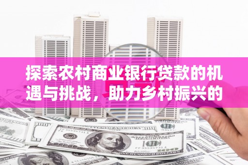 柘城探索农村商业银行贷款的机遇与挑战，助力乡村振兴的金融引擎