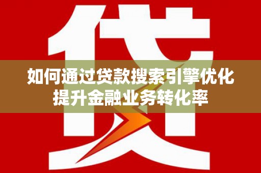 柘城如何通过贷款搜索引擎优化提升金融业务转化率