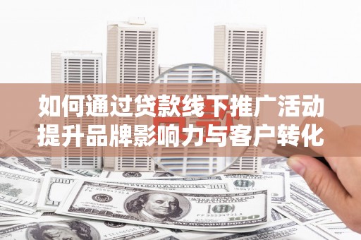 柘城如何通过贷款线下推广活动提升品牌影响力与客户转化率