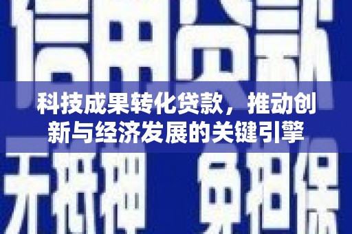 柘城科技成果转化贷款，推动创新与经济发展的关键引擎