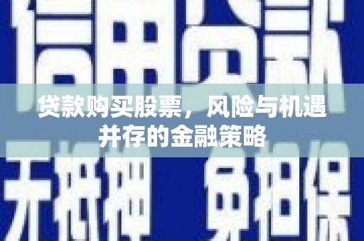 柘城贷款购买股票，风险与机遇并存的金融策略