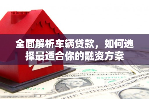 柘城全面解析车辆贷款，如何选择最适合你的融资方案