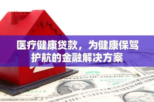 柘城医疗健康贷款，为健康保驾护航的金融解决方案