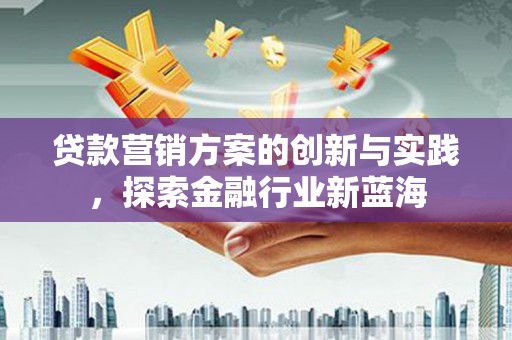 柘城贷款营销方案的创新与实践，探索金融行业新蓝海