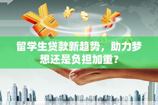 柘城留学生贷款新趋势，助力梦想还是负担加重？