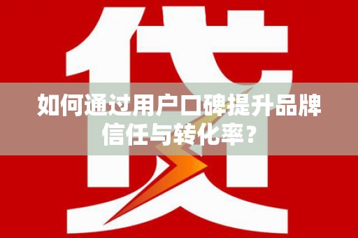 柘城如何通过用户口碑提升品牌信任与转化率？