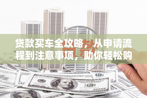 柘城贷款买车全攻略，从申请流程到注意事项，助你轻松购车